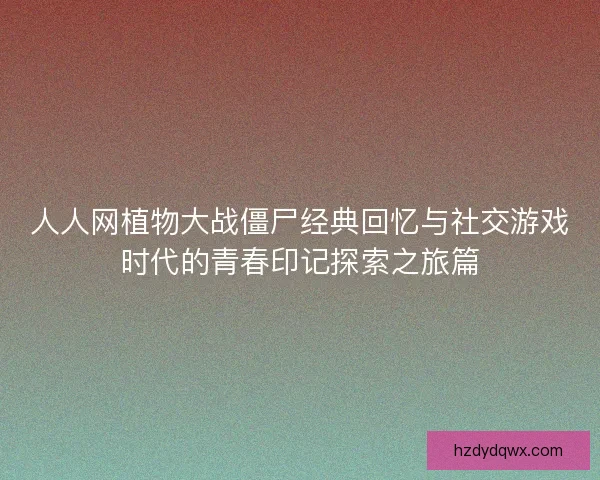 人人网植物大战僵尸经典回忆与社交游戏时代的青春印记探索之旅篇