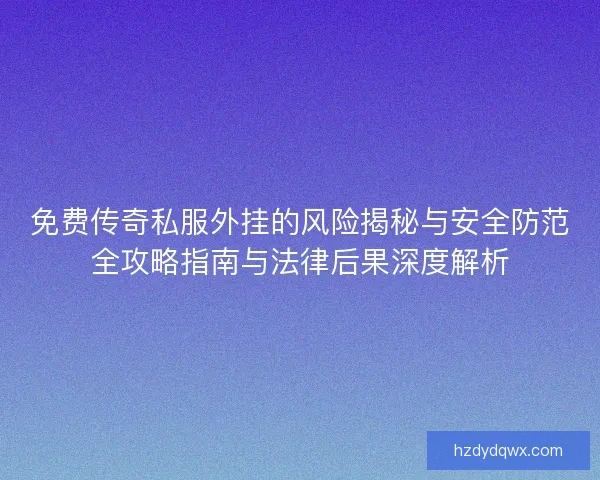 免费传奇私服外挂的风险揭秘与安全防范全攻略指南与法律后果深度解析