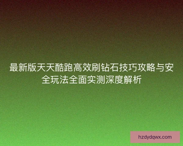 最新版天天酷跑高效刷钻石技巧攻略与安全玩法全面实测深度解析