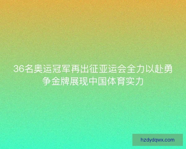 36名奥运冠军再出征亚运会全力以赴勇争金牌展现中国体育实力