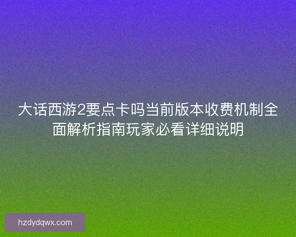 大话西游2要点卡吗当前版本收费机制全面解析指南玩家必看详细说明