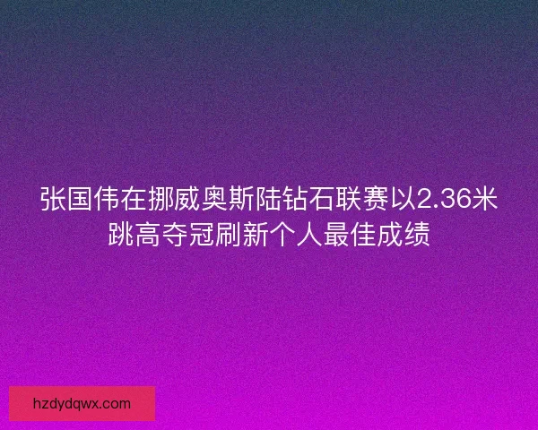 张国伟在挪威奥斯陆钻石联赛以2.36米跳高夺冠刷新个人最佳成绩