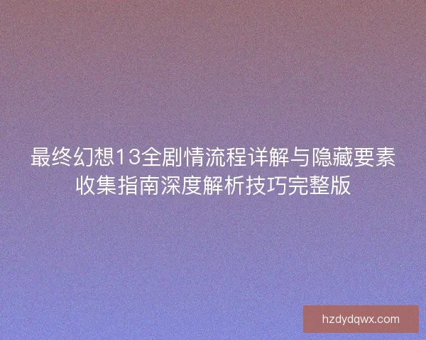 最终幻想13全剧情流程详解与隐藏要素收集指南深度解析技巧完整版