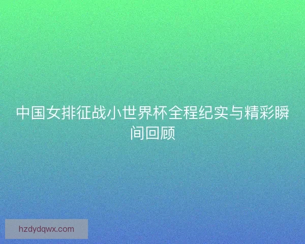 中国女排征战小世界杯全程纪实与精彩瞬间回顾