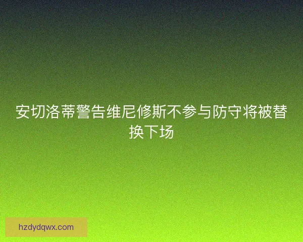 安切洛蒂警告维尼修斯不参与防守将被替换下场