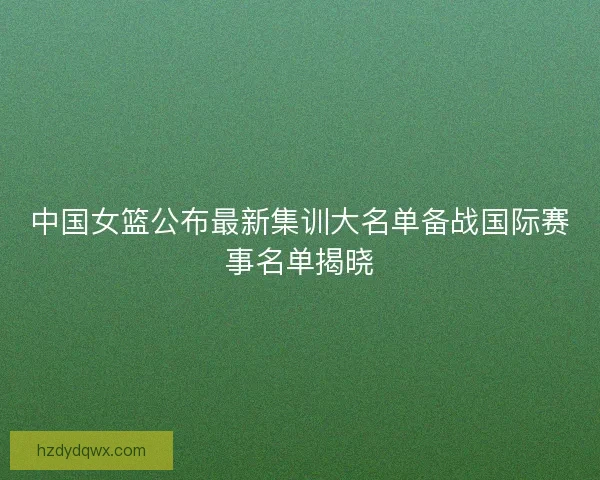 中国女篮公布最新集训大名单备战国际赛事名单揭晓