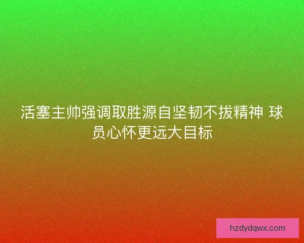 活塞主帅强调取胜源自坚韧不拔精神 球员心怀更远大目标