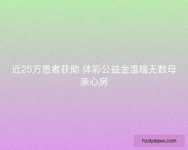 近25万患者获助 体彩公益金温暖无数母亲心房